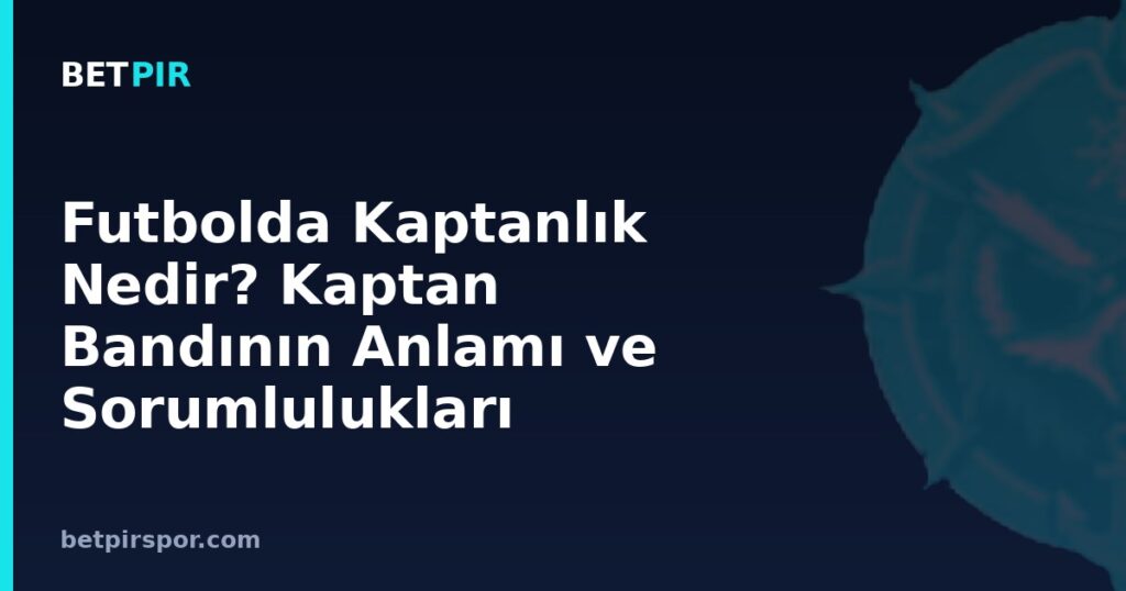 Futbolda Kaptanlık Nedir? Kaptan Bandının Anlamı ve Sorumlulukları