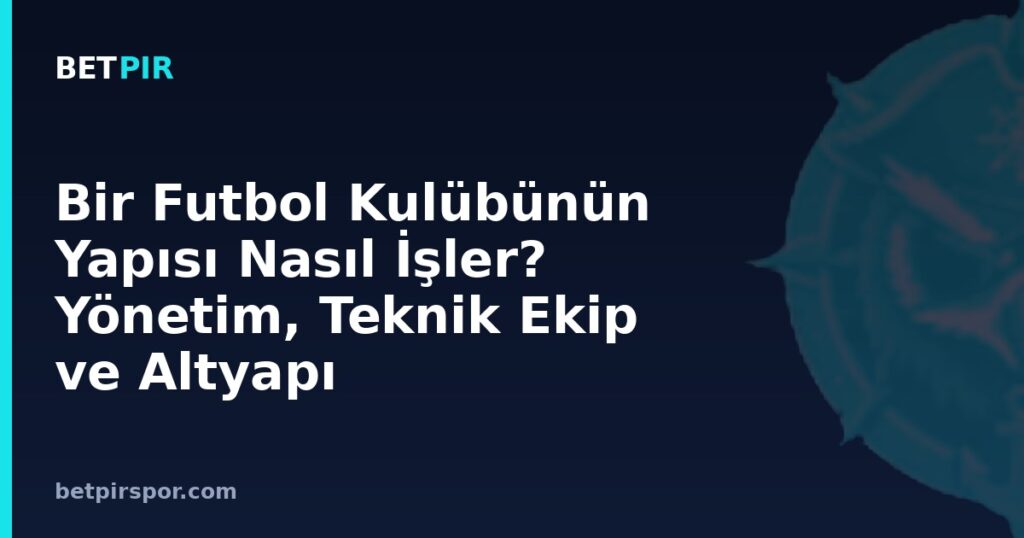 Bir Futbol Kulübünün Yapısı Nasıl İşler? Yönetim, Teknik Ekip ve Altyapı
