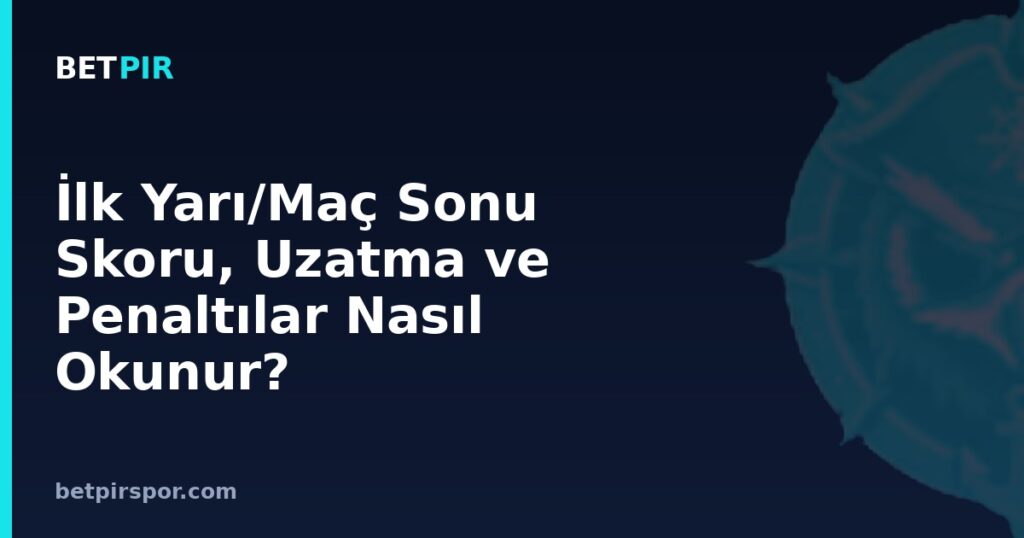 İlk Yarı/Maç Sonu Skoru, Uzatma ve Penaltılar Nasıl Okunur?