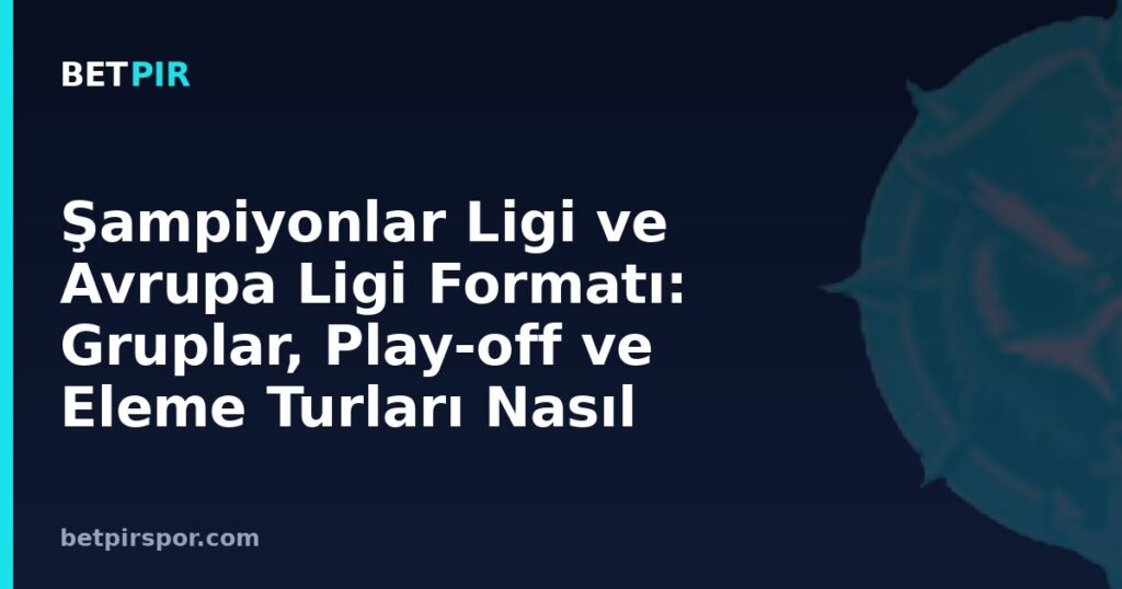 Şampiyonlar Ligi ve Avrupa Ligi Formatı: Gruplar, Play-off ve Eleme Turları Nasıl İşler?