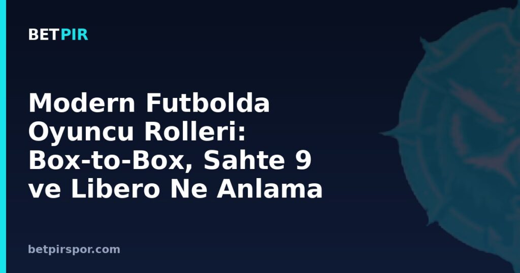Modern Futbolda Oyuncu Rolleri: Box-to-Box, Sahte 9 ve Libero Ne Anlama Gelir?