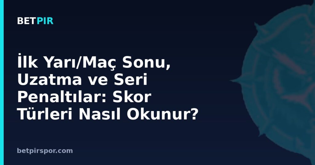 İlk Yarı/Maç Sonu, Uzatma ve Seri Penaltılar: Skor Türleri Nasıl Okunur?
