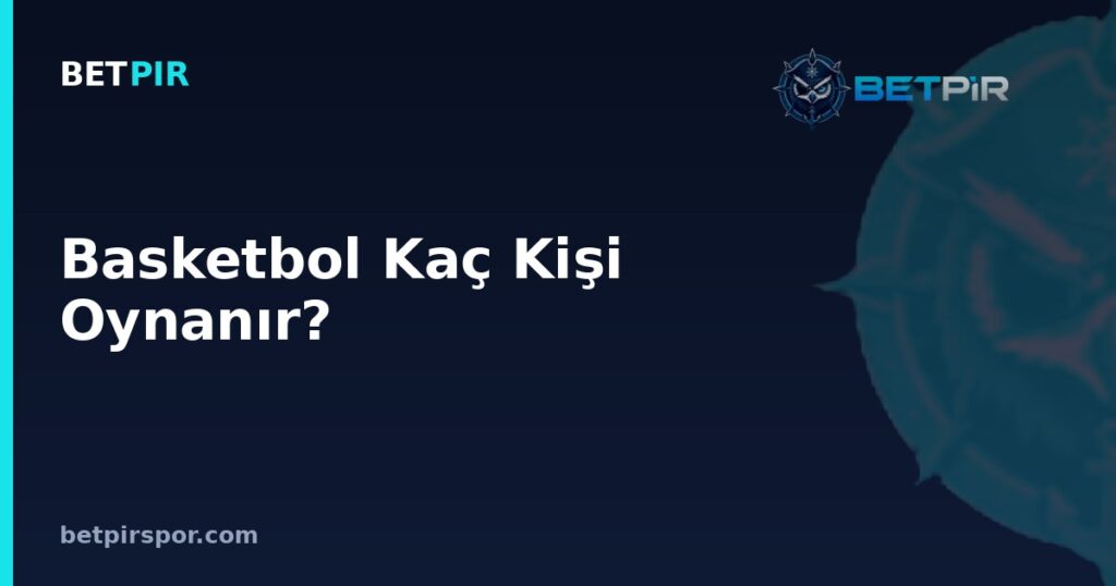 Basketbol Kaç Kişi Oynanır? Oyuncu Sayısı, Pozisyonlar ve Değişiklik Kuralları