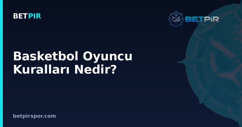 Basketbol Oyuncu Kuralları Nedir? Faul Sınırı, Değişiklik ve Diskalifiye Kuralları Rehberi