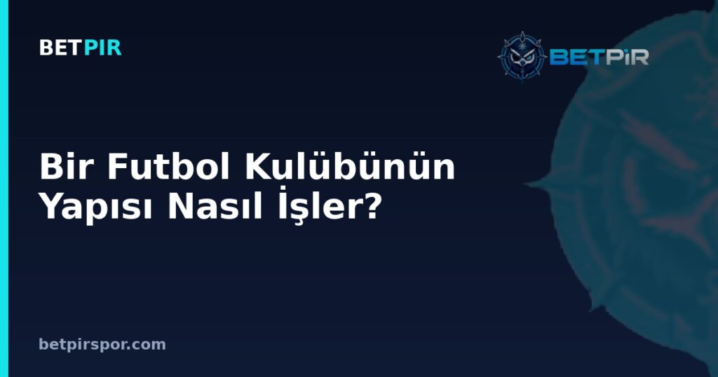 Bir Futbol Kulübünün Yapısı Nasıl İşler? Yönetim, Teknik Ekip ve Altyapı
