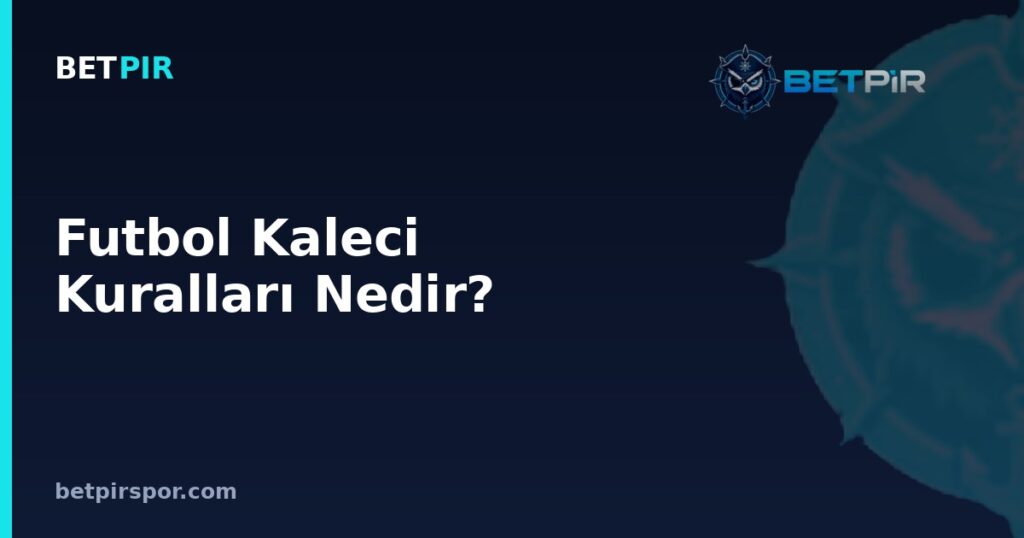 Futbol Kaleci Kuralları Nedir? Ceza Sahası, Eldiven ve Mevki Gereksinimleri