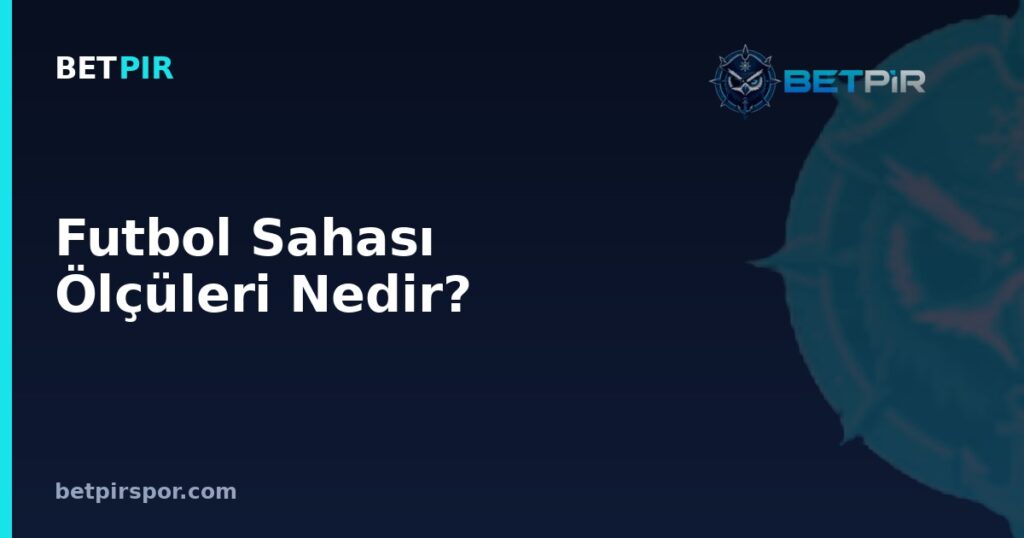 Futbol Sahası Ölçüleri Nedir? Kale, Ceza Sahası ve Çizgilerin Standartları