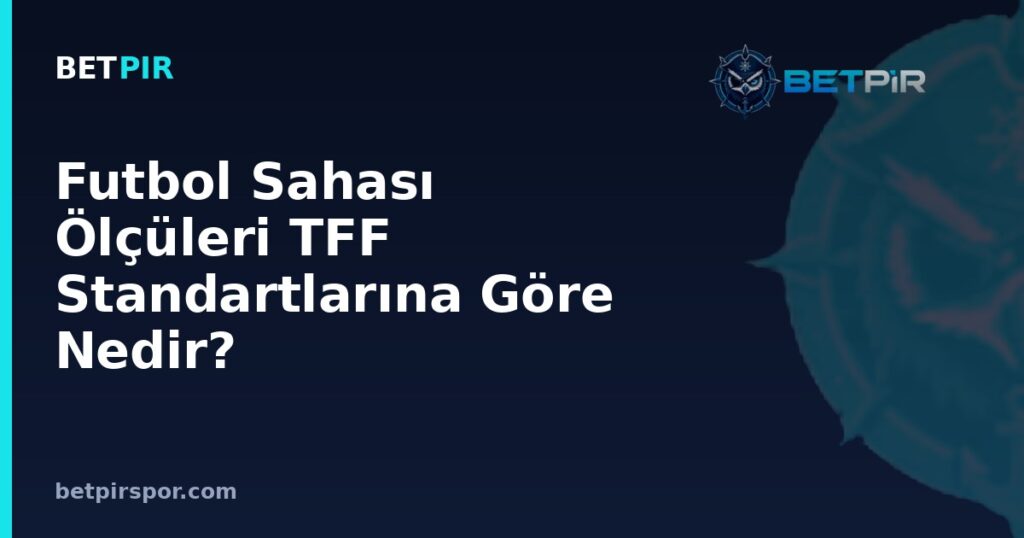 Futbol Sahası Ölçüleri TFF Standartlarına Göre Nedir? Uzunluk, Genişlik ve Çizgi Kuralları
