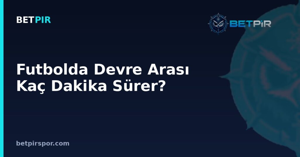 Futbolda Devre Arası Kaç Dakika Sürer? Maç Formatı ve Lig İşleyişindeki Yeri