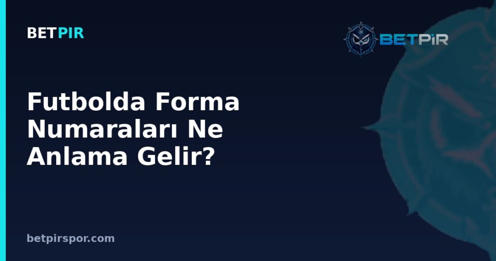Futbolda Forma Numaraları Ne Anlama Gelir? Mevkiye Göre Numaralandırma Geleneği