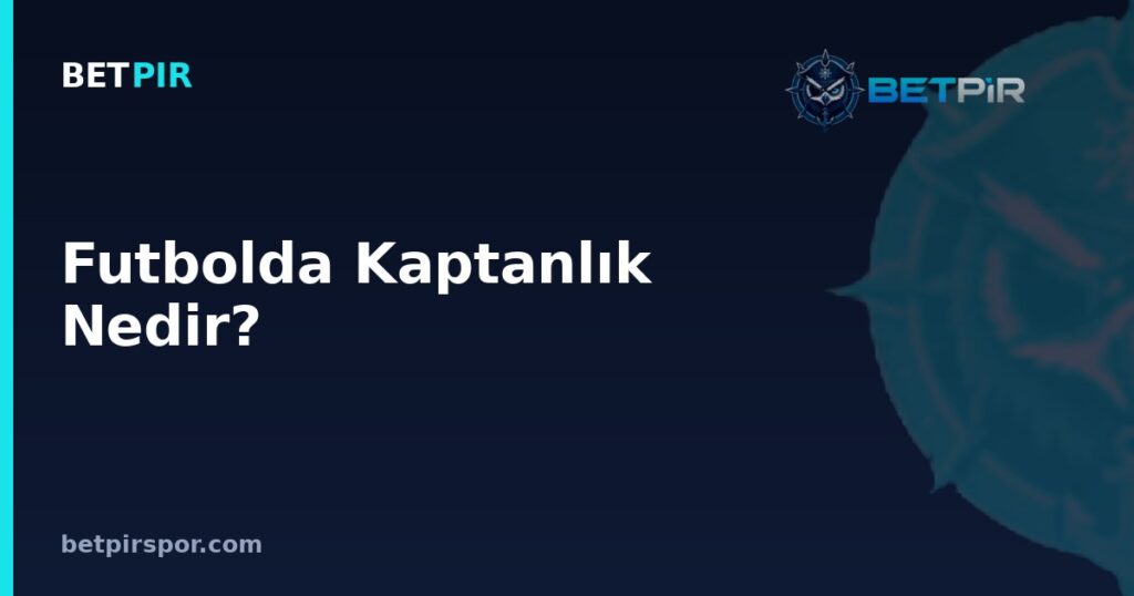 Futbolda Kaptanlık Nedir? Kaptan Bandının Anlamı ve Sorumlulukları