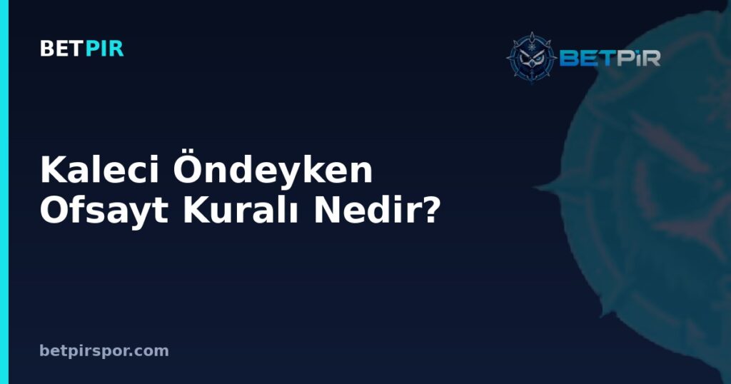 Kaleci Öndeyken Ofsayt Kuralı Nedir? Son Savunma Oyuncusu Mantığı