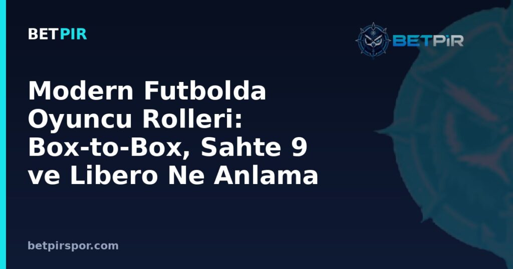 Modern Futbolda Oyuncu Rolleri: Box-to-Box, Sahte 9 ve Libero Ne Anlama Gelir?