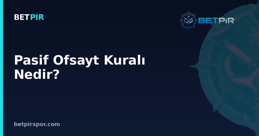 Pasif Ofsayt Kuralı Nedir? Aktif Pozisyon, Hakem Yorumu ve Takım Taktiğiyle İlişkisi