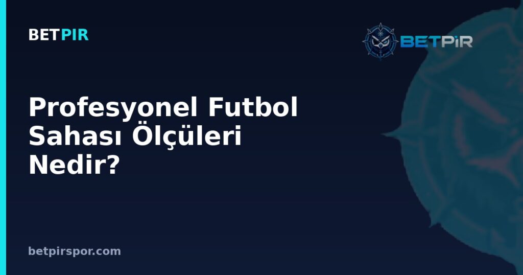 Profesyonel Futbol Sahası Ölçüleri Nedir? FIFA-UEFA Standartları ve Uzunluk-Genişlik Kuralları