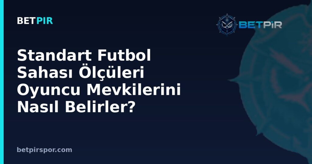 Standart Futbol Sahası Ölçüleri Oyuncu Mevkilerini Nasıl Belirler?
