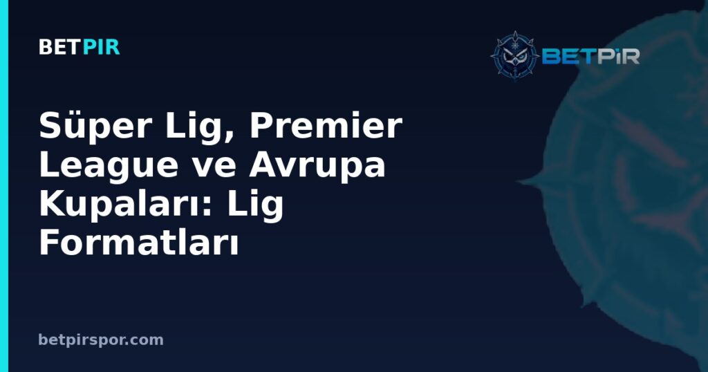 Süper Lig, Premier League ve Avrupa Kupaları: Lig Formatları Birbirinden Nasıl Farklılaşır?