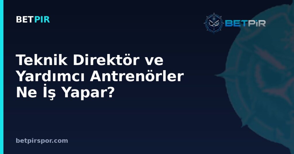 Teknik Direktör ve Yardımcı Antrenörler Ne İş Yapar? Teknik Ekip Rolleri Rehberi